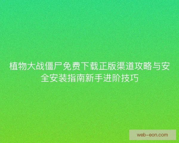 植物大战僵尸免费下载正版渠道攻略与安全安装指南新手进阶技巧