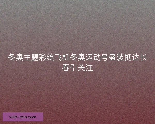 冬奥主题彩绘飞机冬奥运动号盛装抵达长春引关注