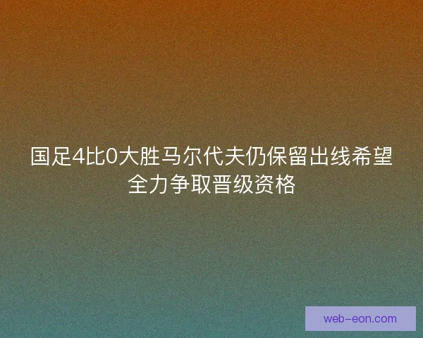 国足4比0大胜马尔代夫仍保留出线希望全力争取晋级资格