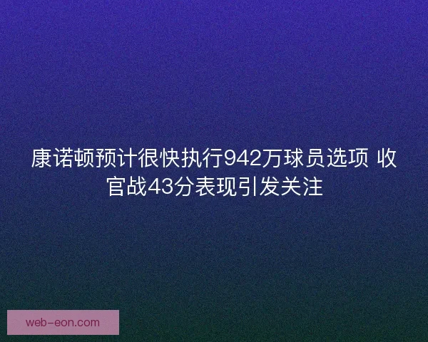 康诺顿预计很快执行942万球员选项 收官战43分表现引发关注