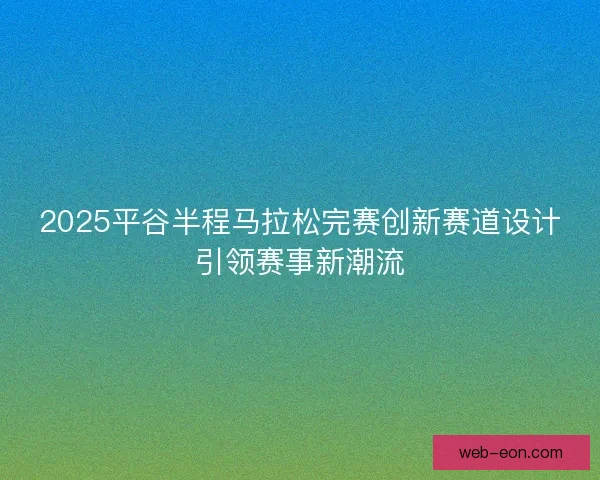 2025平谷半程马拉松完赛创新赛道设计引领赛事新潮流