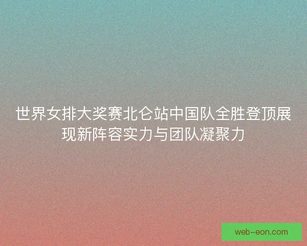 世界女排大奖赛北仑站中国队全胜登顶展现新阵容实力与团队凝聚力