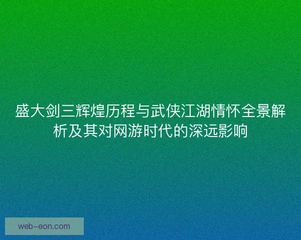 盛大剑三辉煌历程与武侠江湖情怀全景解析及其对网游时代的深远影响