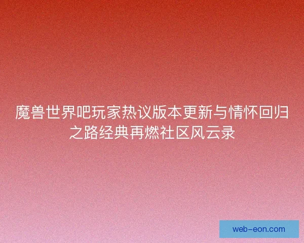 魔兽世界吧玩家热议版本更新与情怀回归之路经典再燃社区风云录
