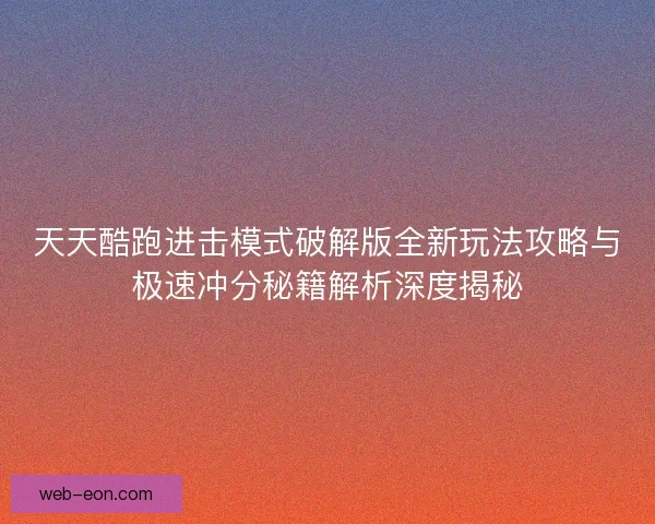 天天酷跑进击模式破解版全新玩法攻略与极速冲分秘籍解析深度揭秘