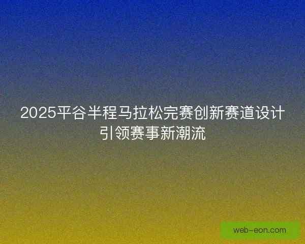 2025平谷半程马拉松完赛创新赛道设计引领赛事新潮流