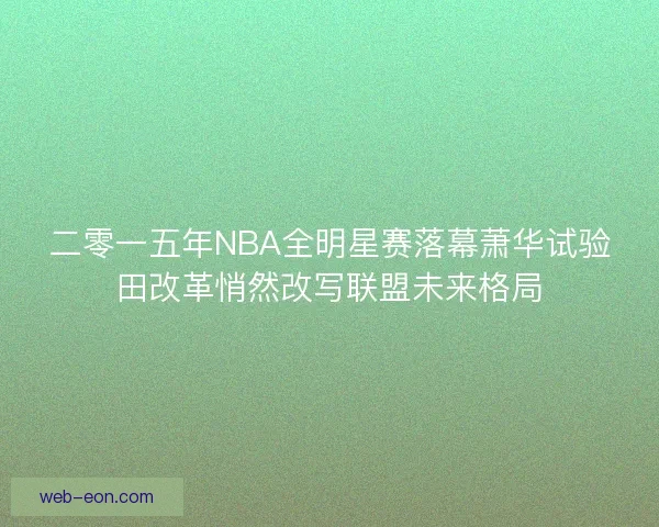 二零一五年NBA全明星赛落幕萧华试验田改革悄然改写联盟未来格局 二零一五年NBA全明星赛落幕萧华试验田改革悄然改写联盟未来格局