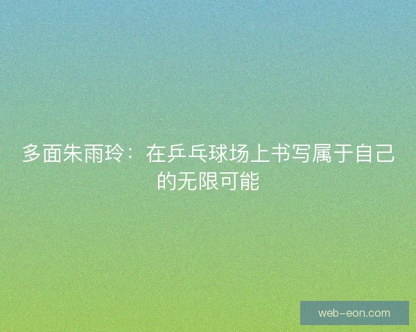 多面朱雨玲：在乒乓球场上书写属于自己的无限可能