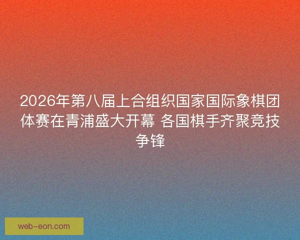 2026年第八届上合组织国家国际象棋团体赛在青浦盛大开幕 各国棋手齐聚竞技争锋