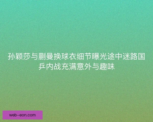 孙颖莎与蒯曼换球衣细节曝光途中迷路国乒内战充满意外与趣味
