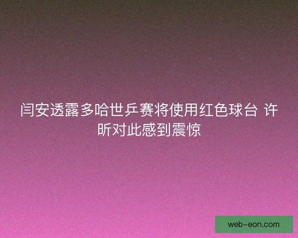 闫安透露多哈世乒赛将使用红色球台 许昕对此感到震惊