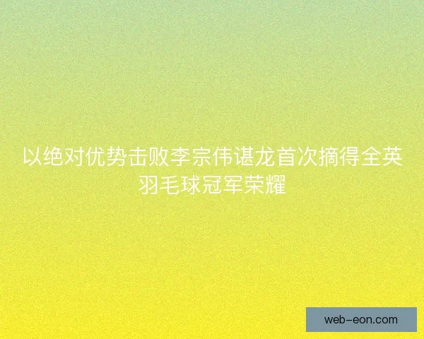以绝对优势击败李宗伟谌龙首次摘得全英羽毛球冠军荣耀