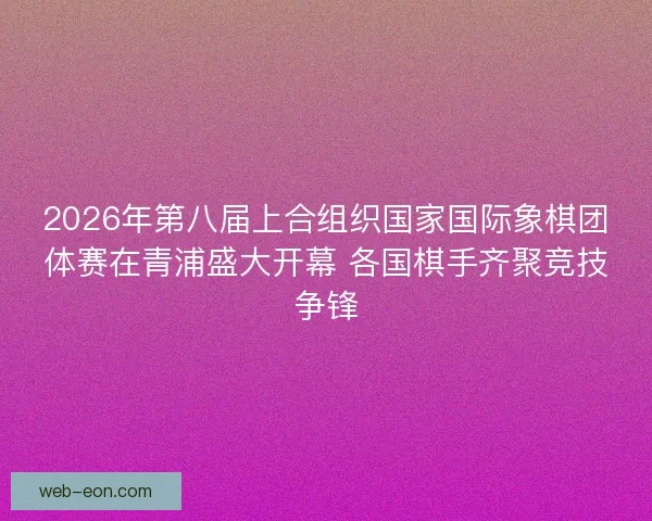 2026年第八届上合组织国家国际象棋团体赛在青浦盛大开幕 各国棋手齐聚竞技争锋