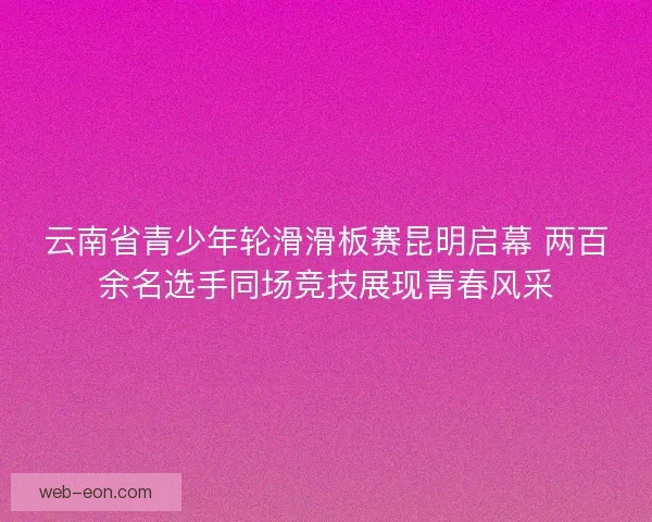 云南省青少年轮滑滑板赛昆明启幕 两百余名选手同场竞技展现青春风采