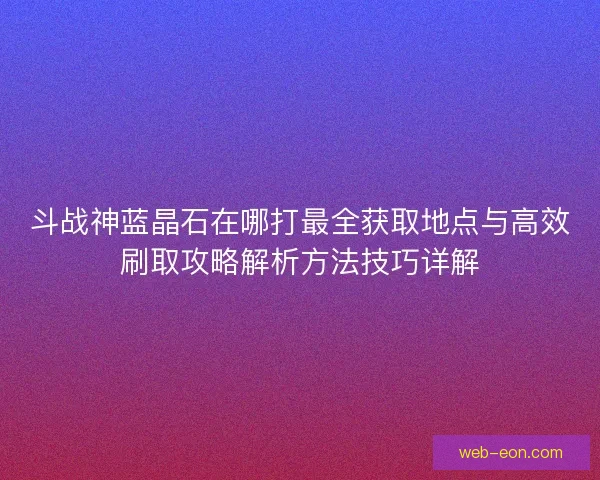 斗战神蓝晶石在哪打最全获取地点与高效刷取攻略解析方法技巧详解