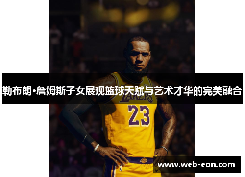 勒布朗·詹姆斯子女展现篮球天赋与艺术才华的完美融合