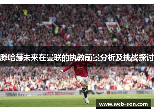 滕哈赫未来在曼联的执教前景分析及挑战探讨