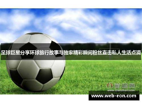 足球巨星分享环球旅行故事与独家精彩瞬间粉丝直击私人生活点滴
