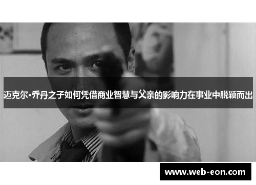 迈克尔·乔丹之子如何凭借商业智慧与父亲的影响力在事业中脱颖而出