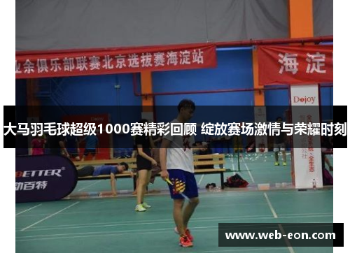 大马羽毛球超级1000赛精彩回顾 绽放赛场激情与荣耀时刻