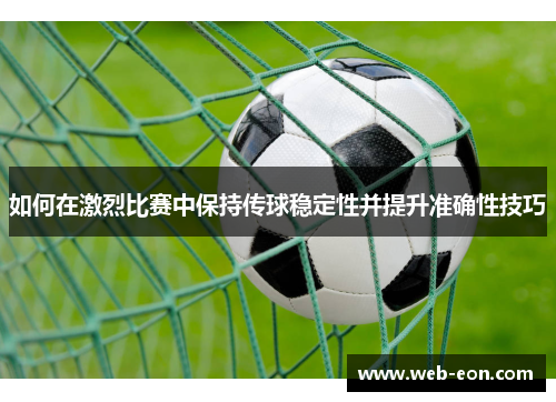 如何在激烈比赛中保持传球稳定性并提升准确性技巧