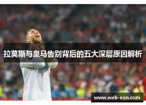 拉莫斯与皇马告别背后的五大深层原因解析