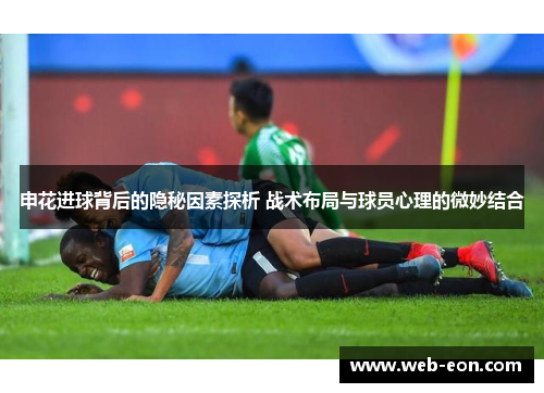 申花进球背后的隐秘因素探析 战术布局与球员心理的微妙结合