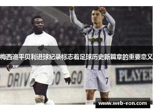 梅西追平贝利进球纪录标志着足球历史新篇章的重要意义