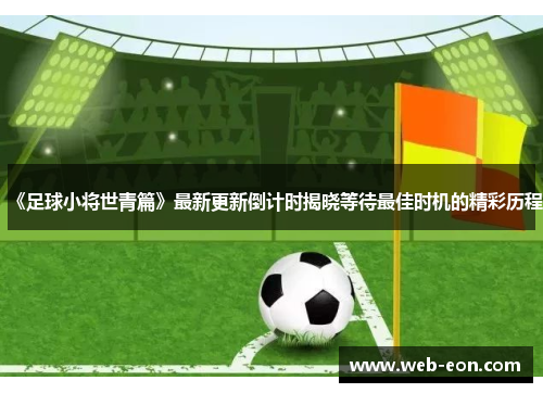 《足球小将世青篇》最新更新倒计时揭晓等待最佳时机的精彩历程
