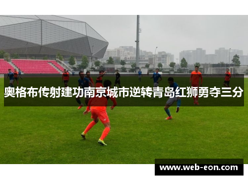 奥格布传射建功南京城市逆转青岛红狮勇夺三分
