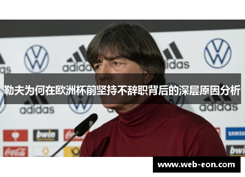 勒夫为何在欧洲杯前坚持不辞职背后的深层原因分析