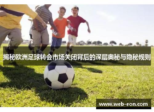 揭秘欧洲足球转会市场关闭背后的深层奥秘与隐秘规则