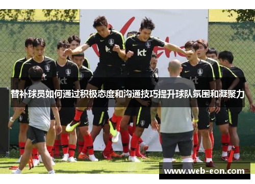 替补球员如何通过积极态度和沟通技巧提升球队氛围和凝聚力