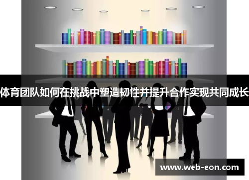 体育团队如何在挑战中塑造韧性并提升合作实现共同成长